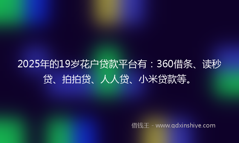 2025年的19岁花户贷款平台有：360借条、读秒贷、拍拍贷、人人贷、小米贷款等。