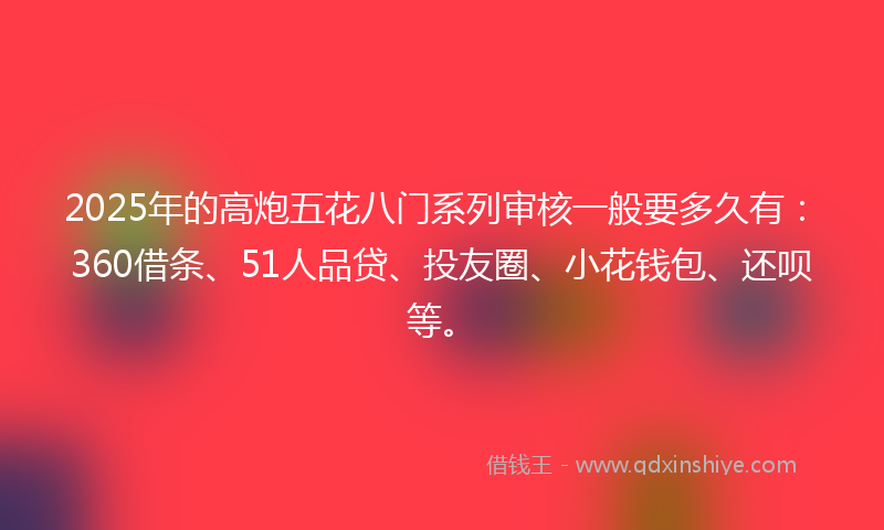 2025年的高炮五花八门系列审核一般要多久有:360借条、51人品贷、投友圈、小花钱包、还呗等。
