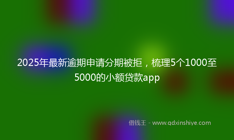 2025年最新逾期申请分期被拒，梳理5个1000至5000的小额贷款app