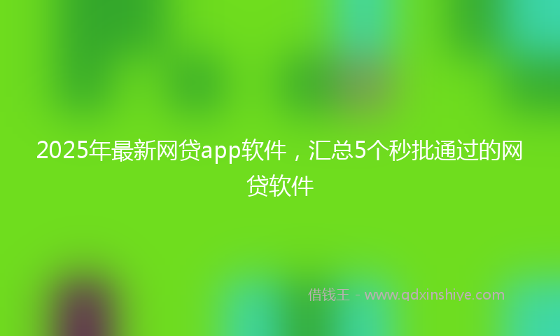 2025年最新网贷app软件，汇总5个秒批通过的网贷软件