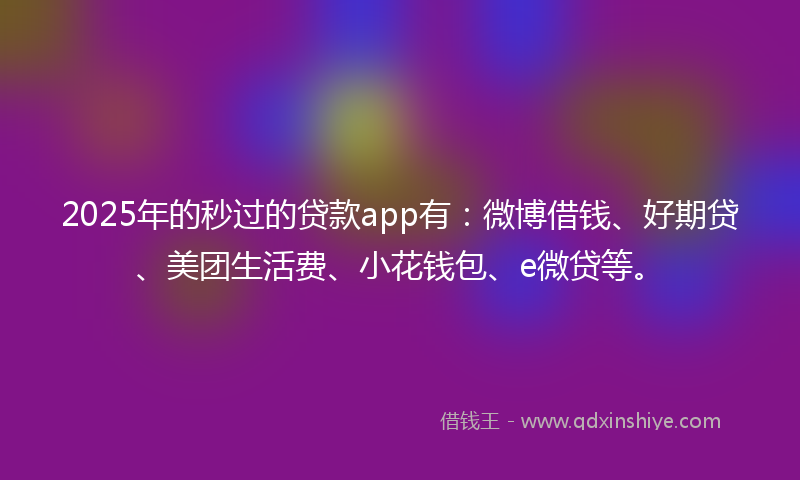 2025年的秒过的贷款app有：微博借钱、好期贷、美团生活费、小花钱包、e微贷等。