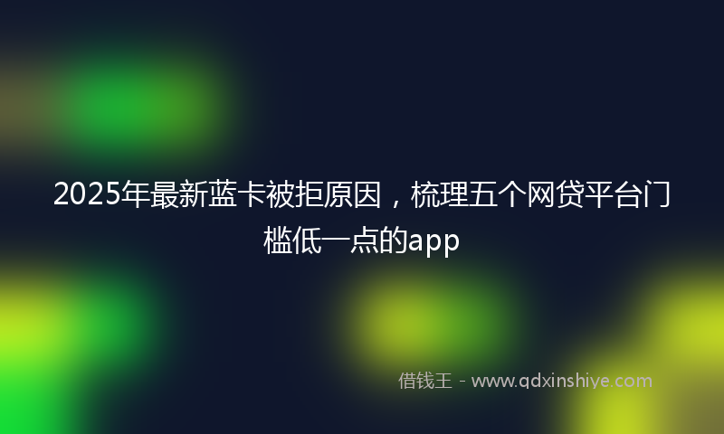 2025年最新蓝卡被拒原因，梳理五个网贷平台门槛低一点的app