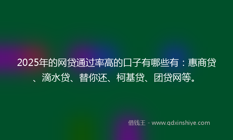2025年的网贷通过率高的口子有哪些有：惠商贷、滴水贷、替你还、柯基贷、团贷网等。