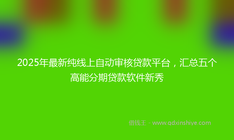 2025年最新纯线上自动审核贷款平台，汇总五个高能分期贷款软件新秀