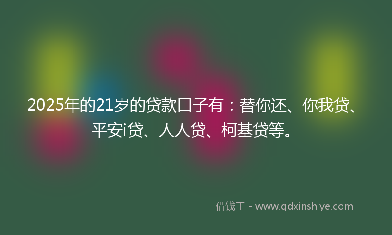 2025年的21岁的贷款口子有：替你还、你我贷、平安i贷、人人贷、柯基贷等。