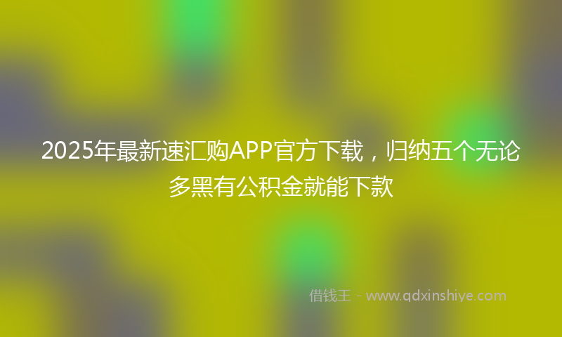 2025年最新速汇购APP官方下载，归纳五个无论多黑有公积金就能下款