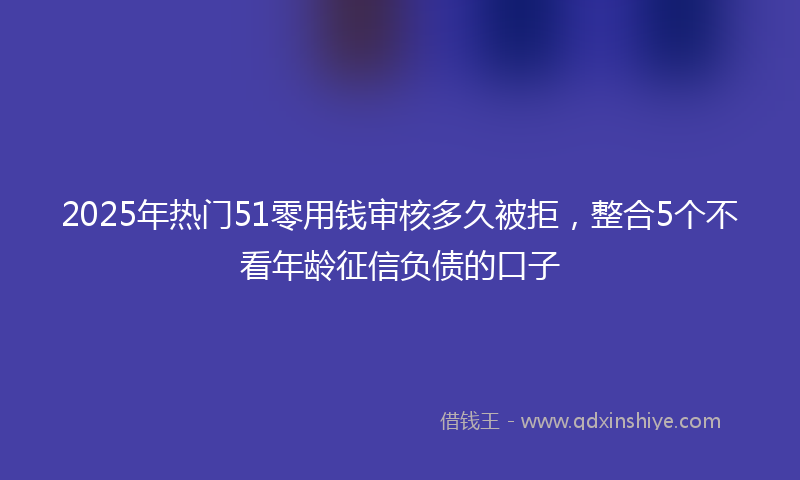 2025年热门51零用钱审核多久被拒，整合5个不看年龄征信负债的口子