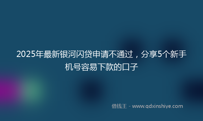 2025年最新银河闪贷申请不通过，分享5个新手机号容易下款的口子
