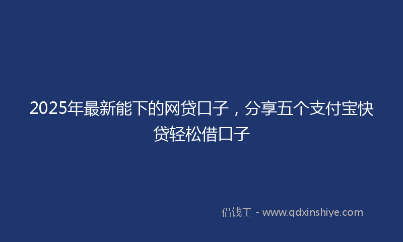 2025年最新能下的网贷口子，分享五个支付宝快贷轻松借口子