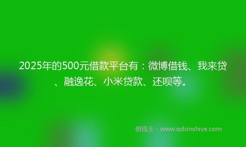 2025年的500元借款平台有：微博借钱、我来贷、融逸花、小米贷款、还呗等。