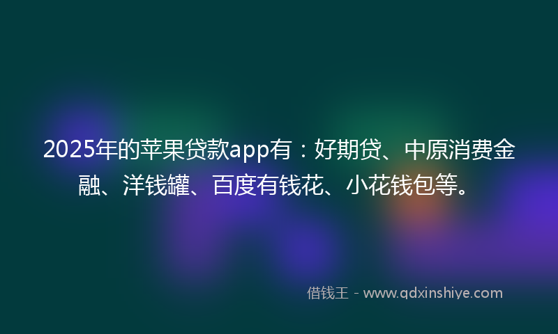 2025年的苹果贷款app有：好期贷、中原消费金融、洋钱罐、百度有钱花、小花钱包等。