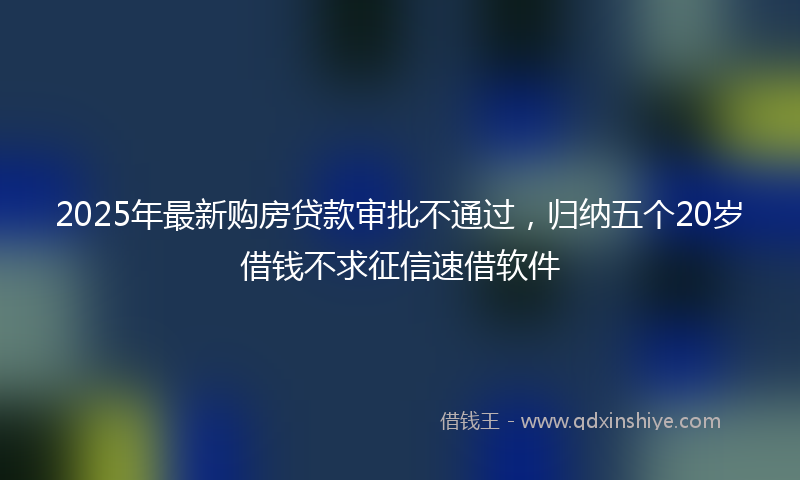2025年最新购房贷款审批不通过，归纳五个20岁借钱不求征信速借软件