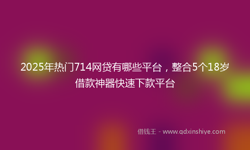 2025年热门714网贷有哪些平台，整合5个18岁借款神器快速下款平台