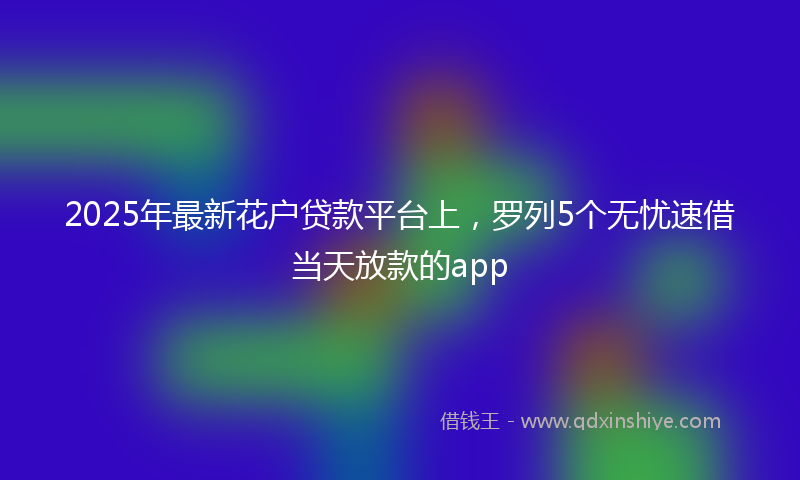 2025年最新花户贷款平台上，罗列5个无忧速借当天放款的app