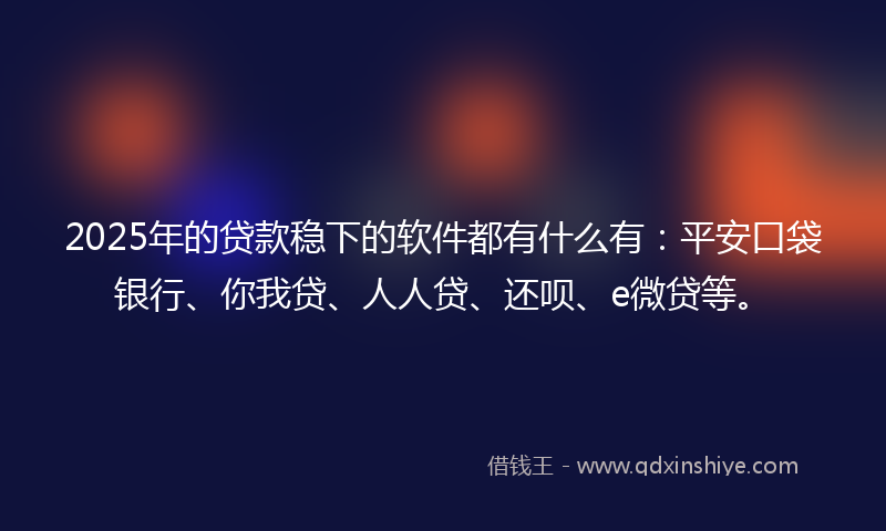 2025年的贷款稳下的软件都有什么有：平安口袋银行、你我贷、人人贷、还呗、e微贷等。