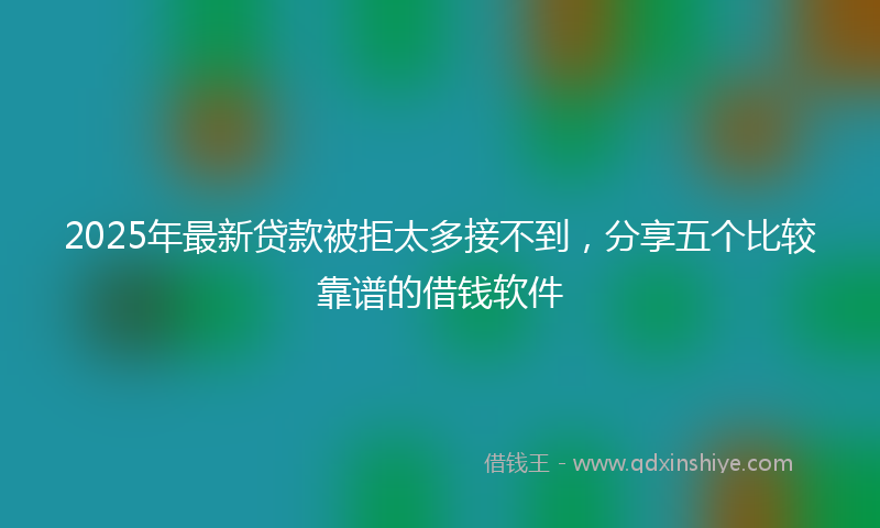 2025年最新贷款被拒太多接不到，分享五个比较靠谱的借钱软件