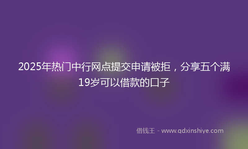 2025年热门中行网点提交申请被拒，分享五个满19岁可以借款的口子