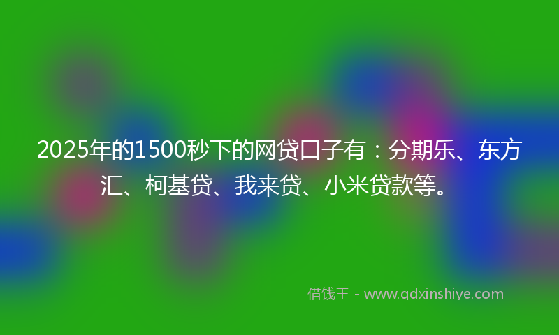 2025年的1500秒下的网贷口子有：分期乐、东方汇、柯基贷、我来贷、小米贷款等。