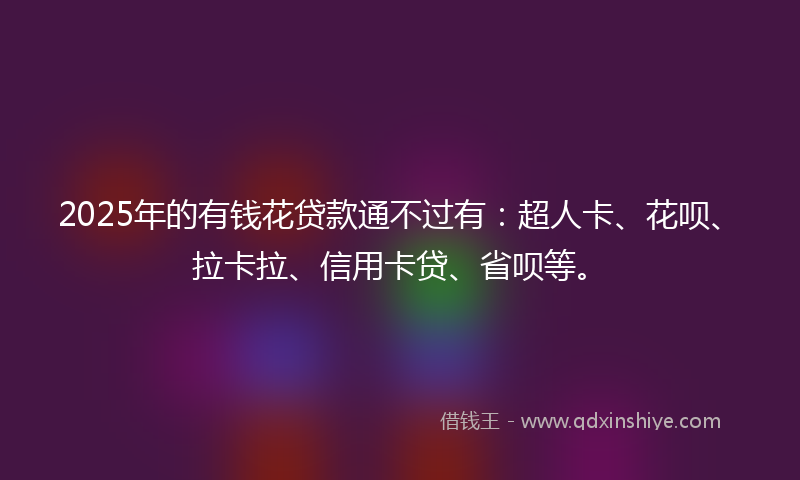2025年的有钱花贷款通不过有：超人卡、花呗、拉卡拉、信用卡贷、省呗等。