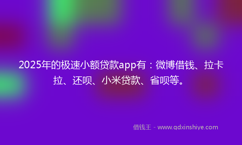 2025年的极速小额贷款app有：微博借钱、拉卡拉、还呗、小米贷款、省呗等。