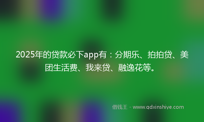 2025年的贷款必下app有：分期乐、拍拍贷、美团生活费、我来贷、融逸花等。