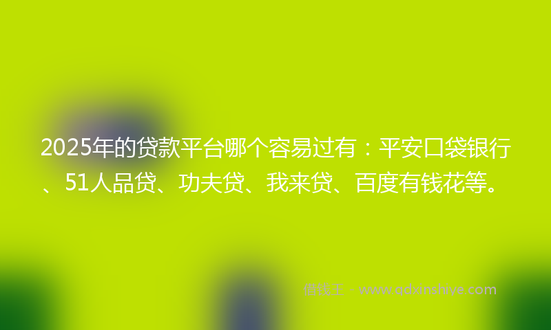 2025年的贷款平台哪个容易过有：平安口袋银行、51人品贷、功夫贷、我来贷、百度有钱花等。