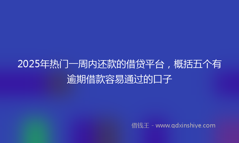 2025年热门一周内还款的借贷平台，概括五个有逾期借款容易通过的口子