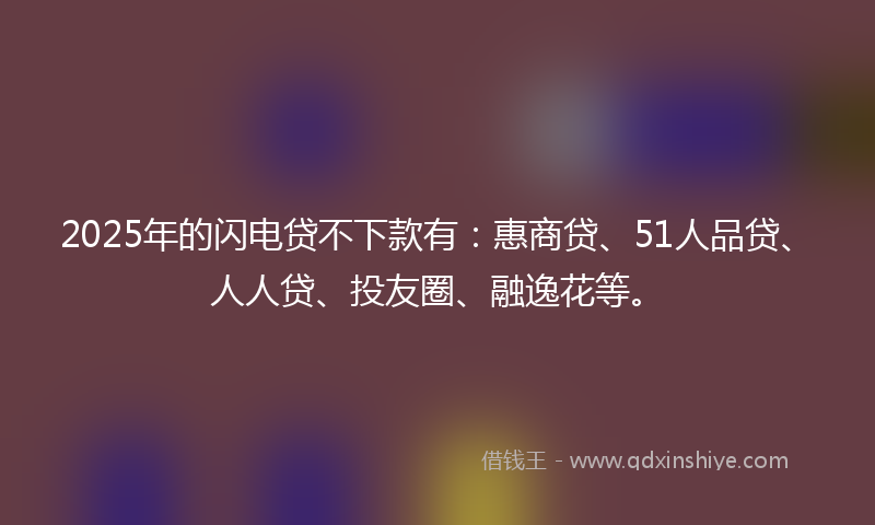 2025年的闪电贷不下款有：惠商贷、51人品贷、人人贷、投友圈、融逸花等。