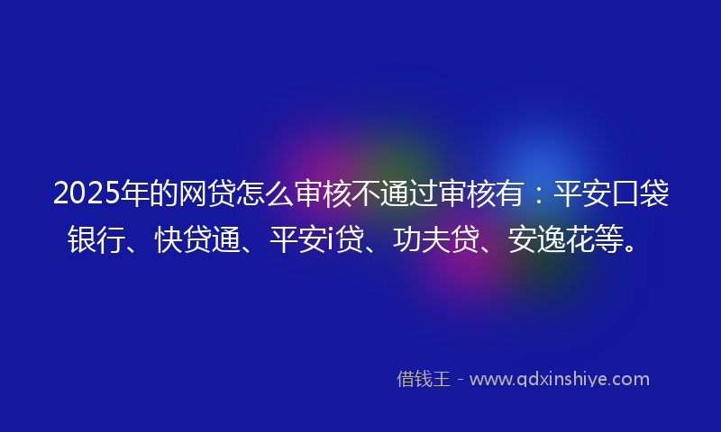 2025年的网贷怎么审核不通过审核有：平安口袋银行、快贷通、平安i贷、功夫贷、安逸花等。