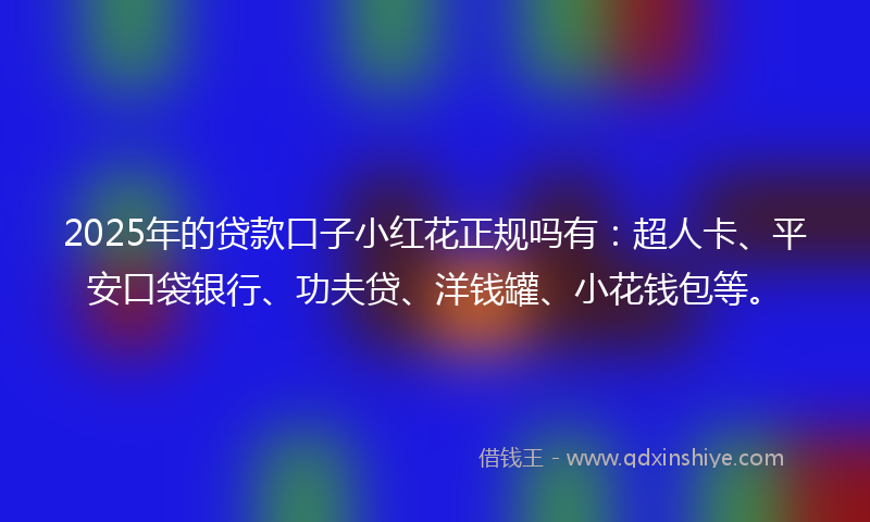 2025年的贷款口子小红花正规吗有：超人卡、平安口袋银行、功夫贷、洋钱罐、小花钱包等。