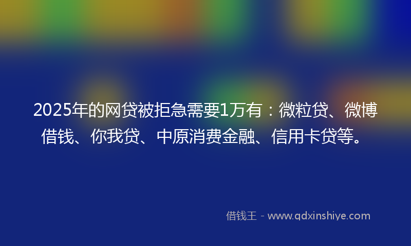 2025年的网贷被拒急需要1万有：微粒贷、微博借钱、你我贷、中原消费金融、信用卡贷等。
