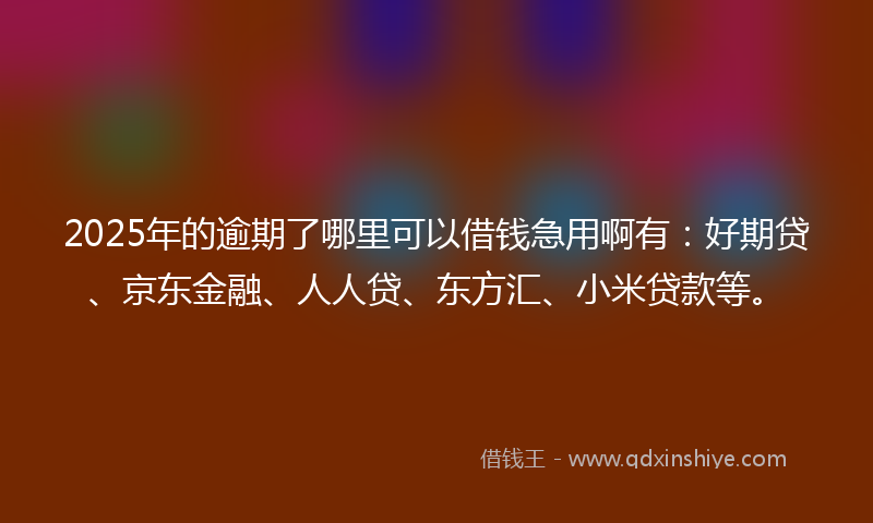 2025年的逾期了哪里可以借钱急用啊有：好期贷、京东金融、人人贷、东方汇、小米贷款等。