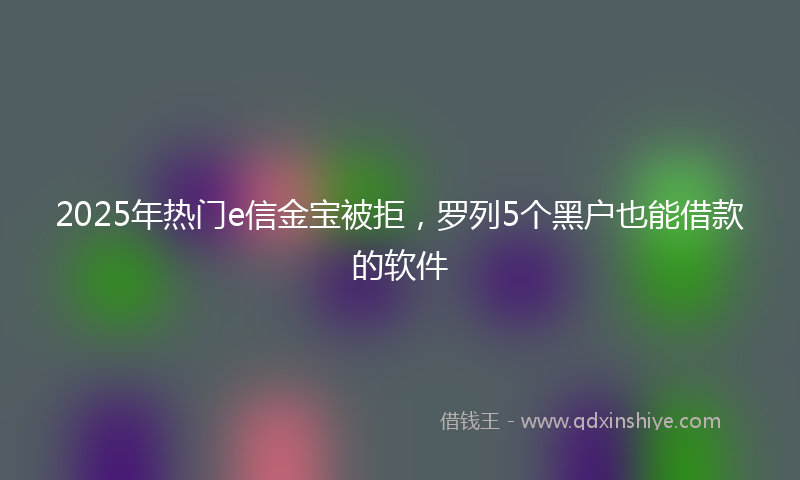 2025年热门e信金宝被拒，罗列5个黑户也能借款的软件