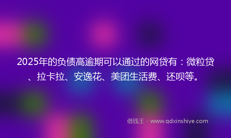 2025年的负债高逾期可以通过的网贷有：微粒贷、拉卡拉、安逸花、美团生活费、还呗等。