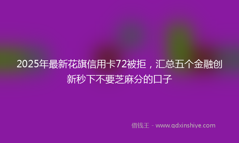 2025年最新花旗信用卡72被拒，汇总五个金融创新秒下不要芝麻分的口子