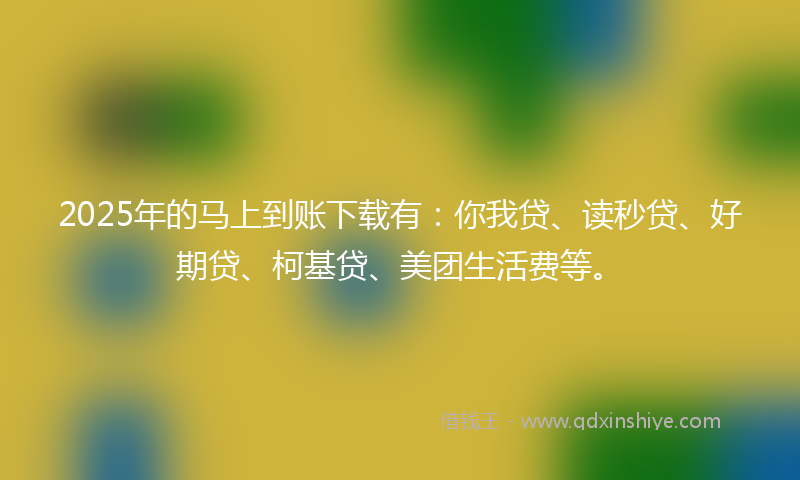 2025年的马上到账下载有:你我贷、读秒贷、好期贷、柯基贷、美团生活费等。