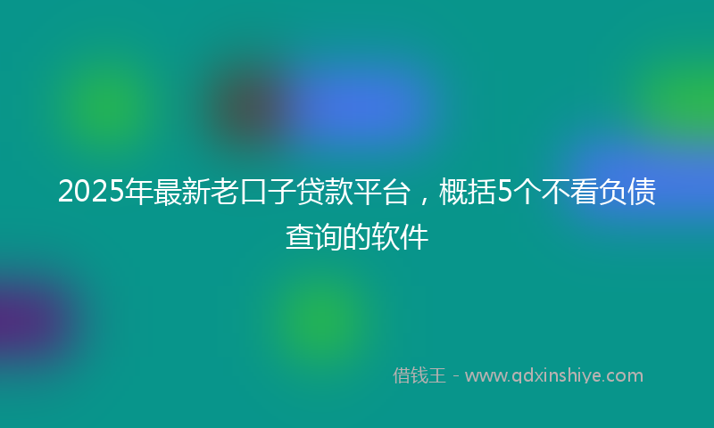 2025年最新老口子贷款平台，概括5个不看负债查询的软件