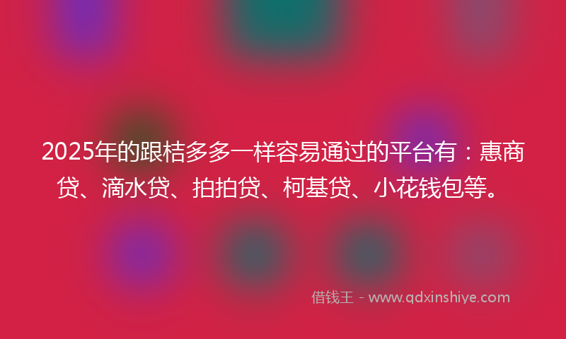 2025年的跟桔多多一样容易通过的平台有：惠商贷、滴水贷、拍拍贷、柯基贷、小花钱包等。