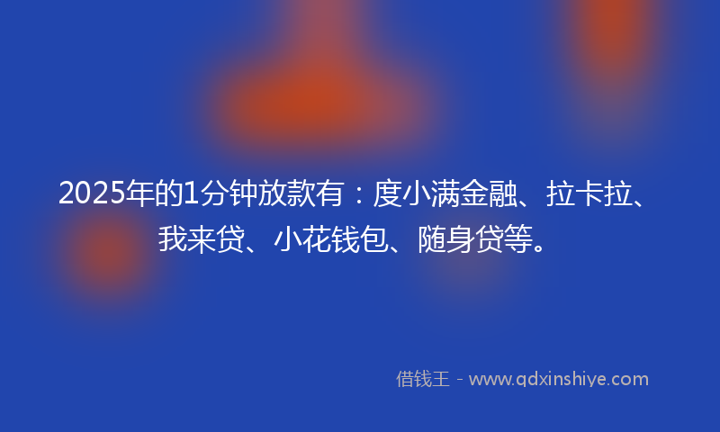 2025年的1分钟放款有：度小满金融、拉卡拉、我来贷、小花钱包、随身贷等。