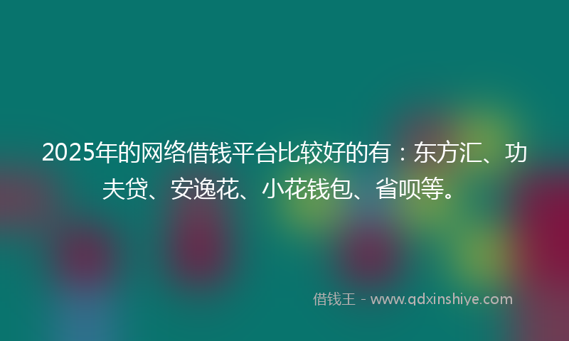 2025年的网络借钱平台比较好的有：东方汇、功夫贷、安逸花、小花钱包、省呗等。