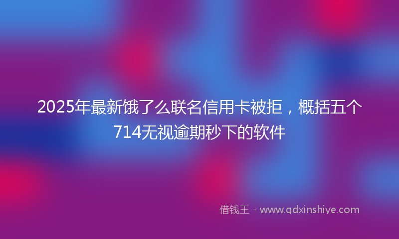 2025年最新饿了么联名信用卡被拒，概括五个714无视逾期秒下的软件