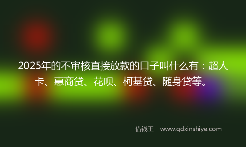 2025年的不审核直接放款的口子叫什么有：超人卡、惠商贷、花呗、柯基贷、随身贷等。