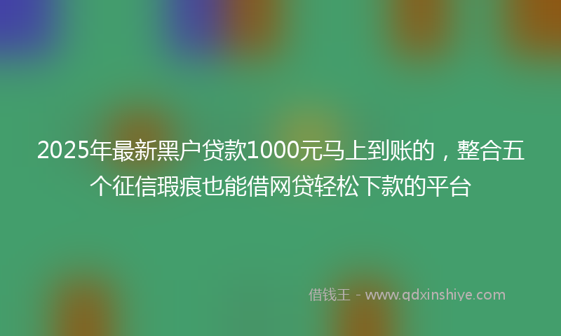 2025年最新黑户贷款1000元马上到账的，整合五个征信瑕疵也能借网贷轻松下款的平台