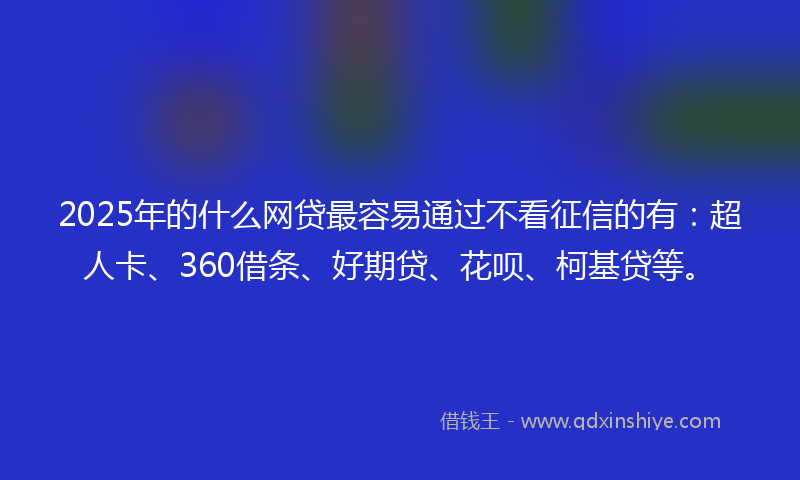 2025年的什么网贷最容易通过不看征信的有：超人卡、360借条、好期贷、花呗、柯基贷等。