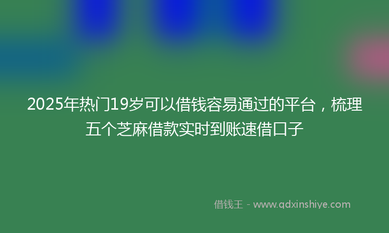 2025年热门19岁可以借钱容易通过的平台，梳理五个芝麻借款实时到账速借口子