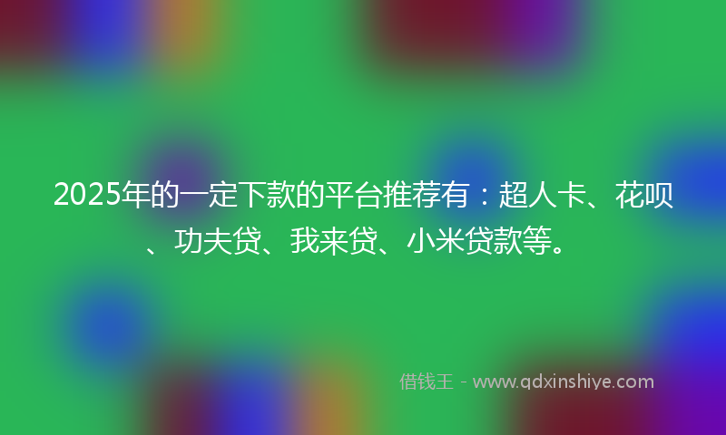 2025年的一定下款的平台推荐有：超人卡、花呗、功夫贷、我来贷、小米贷款等。