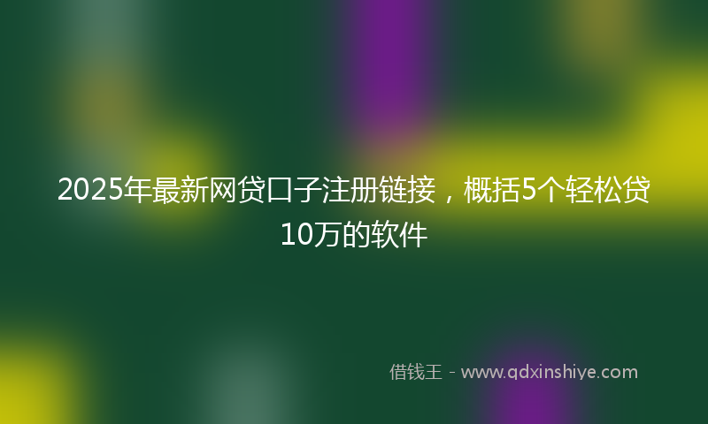 2025年最新网贷口子注册链接，概括5个轻松贷10万的软件