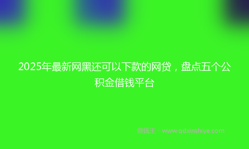 2025年最新网黑还可以下款的网贷，盘点五个公积金借钱平台