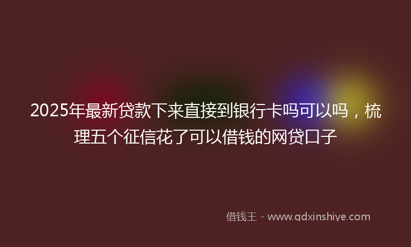 2025年最新贷款下来直接到银行卡吗可以吗，梳理五个征信花了可以借钱的网贷口子