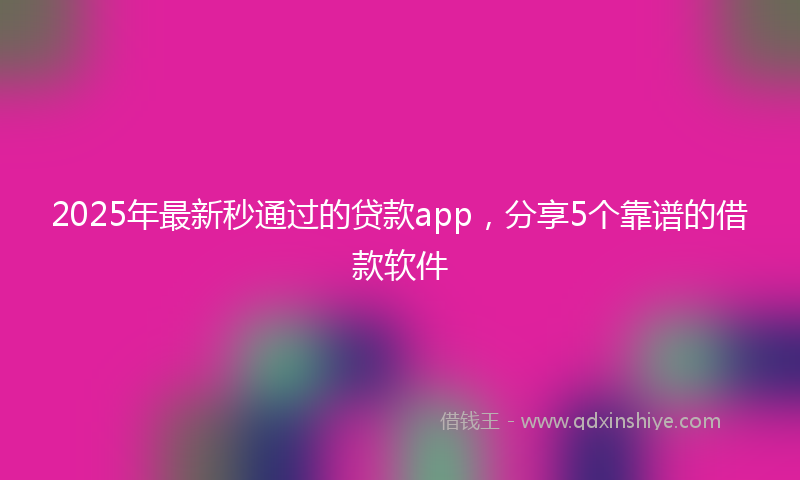 2025年最新秒通过的贷款app，分享5个靠谱的借款软件